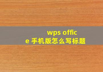 wps office 手机版怎么写标题